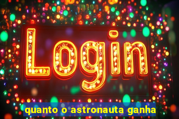 quanto o astronauta ganha